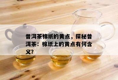 普洱茶棉纸的黄点，探秘普洱茶：棉纸上的黄点有何含义？