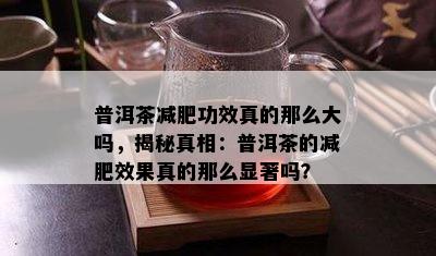 普洱茶减肥功效真的那么大吗，揭秘真相：普洱茶的减肥效果真的那么显著吗？