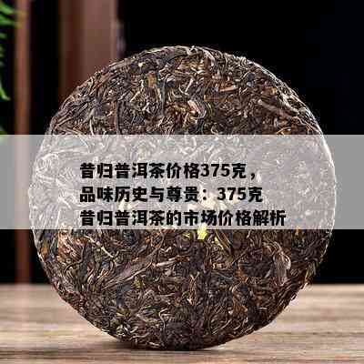 昔归普洱茶价格375克，品味历史与尊贵：375克昔归普洱茶的市场价格解析