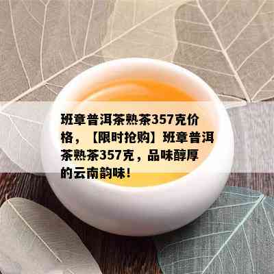 班章普洱茶熟茶357克价格，【限时抢购】班章普洱茶熟茶357克，品味醇厚的云南韵味！