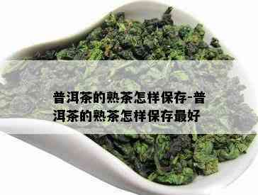 普洱茶的熟茶怎样保存-普洱茶的熟茶怎样保存更好