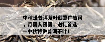 中秋送普洱茶叶创意广告词，月圆人团圆，送礼首选——中秋特供普洱茶叶！