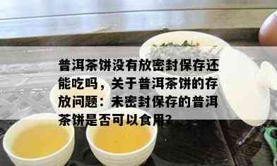 普洱茶饼没有放密封保存还能吃吗，关于普洱茶饼的存放问题：未密封保存的普洱茶饼是否可以食用？