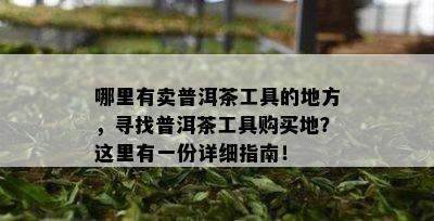 哪里有卖普洱茶工具的地方，寻找普洱茶工具购买地？这里有一份详细指南！