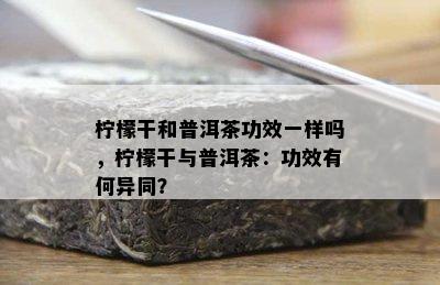 柠檬干和普洱茶功效一样吗，柠檬干与普洱茶：功效有何异同？