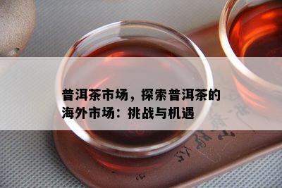 普洱茶市场，探索普洱茶的海外市场：挑战与机遇