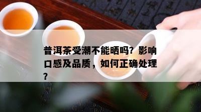 普洱茶受潮不能晒吗？影响口感及品质，如何正确处理？