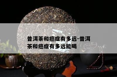 普洱茶和癌症有多远-普洱茶和癌症有多远能喝