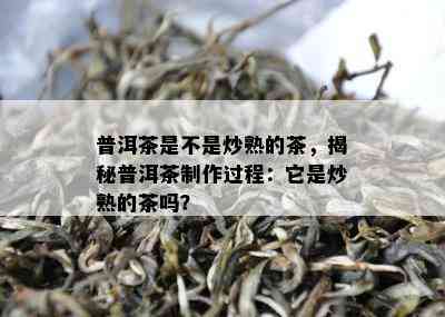 普洱茶是不是炒熟的茶，揭秘普洱茶制作过程：它是炒熟的茶吗？