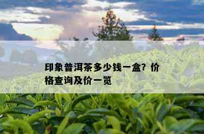 印象普洱茶多少钱一盒？价格查询及价一览