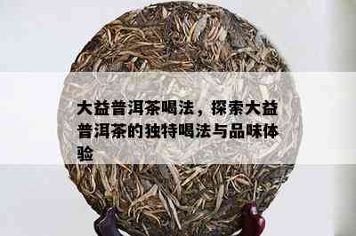 大益普洱茶喝法，探索大益普洱茶的独特喝法与品味体验