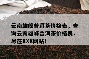 云南雄峰普洱茶价格表，查询云南雄峰普洱茶价格表，尽在XXX网站！