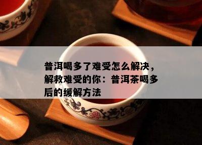 普洱喝多了难受怎么解决，解救难受的你：普洱茶喝多后的缓解方法