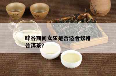 辟谷期间女生是否适合饮用普洱茶？