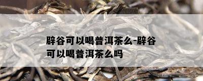 辟谷可以喝普洱茶么-辟谷可以喝普洱茶么吗