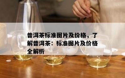 普洱茶标准图片及价格，了解普洱茶：标准图片及价格全解析