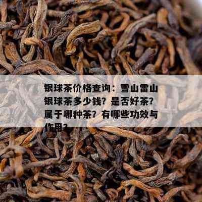 银球茶价格查询：雪山雷山银球茶多少钱？是否好茶？属于哪种茶？有哪些功效与作用？