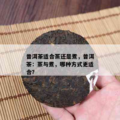 普洱茶适合蒸还是煮，普洱茶：蒸与煮，哪种方式更适合？