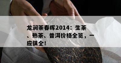 龙润茶春晖2014：生茶、熟茶、普洱价格全览，一应俱全！