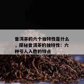 普洱茶的六个独特性是什么，探秘普洱茶的独特性：六种引人入胜的特点