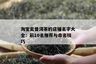 淘宝卖普洱茶的店铺名字大全：前10名推荐与命名技巧