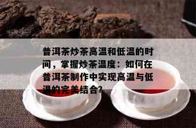 普洱茶炒茶高温和低温的时间，掌握炒茶温度：如何在普洱茶制作中实现高温与低温的完美结合？