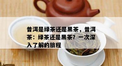 普洱是绿茶还是黑茶，普洱茶：绿茶还是黑茶？一次深入了解的旅程