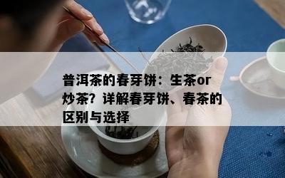 普洱茶的春芽饼：生茶or炒茶？详解春芽饼、春茶的区别与选择