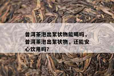 普洱茶泡出絮状物能喝吗，普洱茶泡出絮状物，还能安心饮用吗？