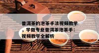 普洱茶的泡茶手法视频教学，学做专业普洱茶泡茶手：视频教学全解析