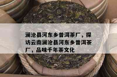 澜沧县河东乡普洱茶厂，探访云南澜沧县河东乡普洱茶厂，品味千年茶文化