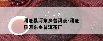 澜沧县河东乡普洱茶-澜沧县河东乡普洱茶厂