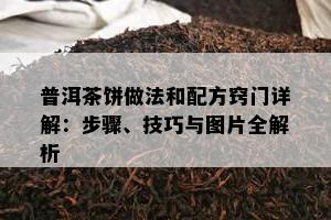 普洱茶饼做法和配方窍门详解：步骤、技巧与图片全解析