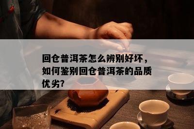 回仓普洱茶怎么辨别好坏，如何鉴别回仓普洱茶的品质优劣？