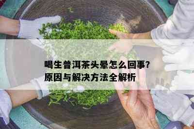 喝生普洱茶头晕怎么回事？原因与解决方法全解析