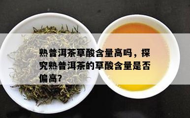 熟普洱茶草酸含量高吗，探究熟普洱茶的草酸含量是否偏高？