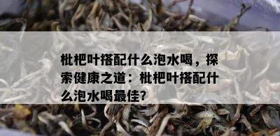 枇杷叶搭配什么泡水喝，探索健康之道：枇杷叶搭配什么泡水喝更佳？