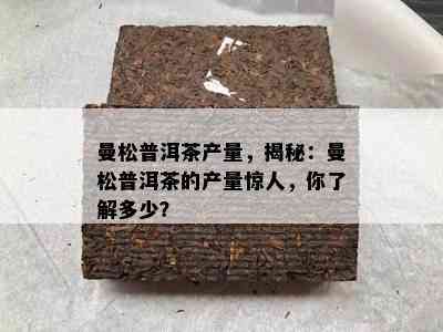 曼松普洱茶产量，揭秘：曼松普洱茶的产量惊人，你了解多少？