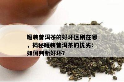 罐装普洱茶的好坏区别在哪，揭秘罐装普洱茶的优劣：如何判断好坏？