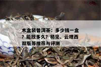 木盒装普洱茶：多少钱一盒？能放多久？初见、云理西双版等推荐与评测