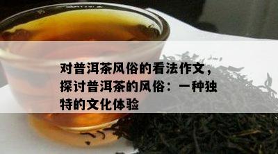 对普洱茶风俗的看法作文，探讨普洱茶的风俗：一种独特的文化体验