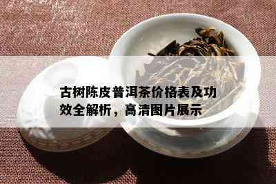 古树陈皮普洱茶价格表及功效全解析，高清图片展示