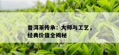 普洱茶传承：大师与工艺，经典价值全揭秘