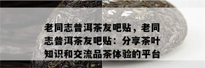 老同志普洱茶友吧贴，老同志普洱茶友吧贴：分享茶叶知识和交流品茶体验的平台