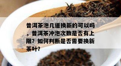 普洱茶泡几道换新的可以吗，普洱茶冲泡次数是否有上限？如何判断是否需要换新茶叶？