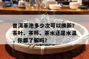 普洱茶泡多少次可以换新？茶叶、茶杯、茶水还是水温，你都了解吗？