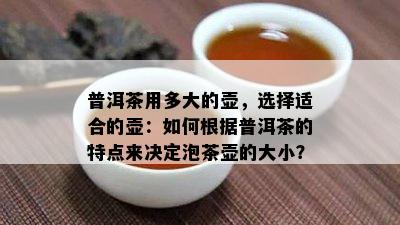 普洱茶用多大的壶，选择适合的壶：如何根据普洱茶的特点来决定泡茶壶的大小？