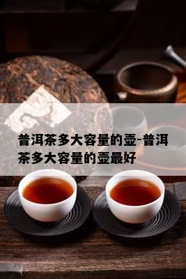 普洱茶多大容量的壶-普洱茶多大容量的壶更好