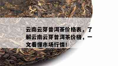 云南云芽普洱茶价格表，了解云南云芽普洱茶价格，一文看懂市场行情！