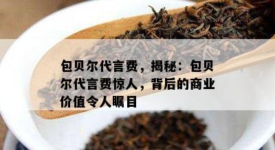 包贝尔代言费，揭秘：包贝尔代言费惊人，背后的商业价值令人瞩目